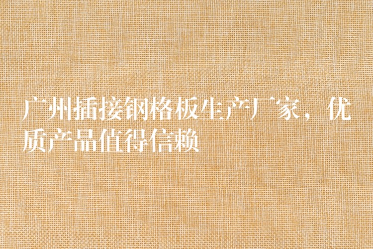 广州插接钢格板生产厂家,优质产品值得信赖 广州插接钢格板生产厂家,优质产品值得信赖
