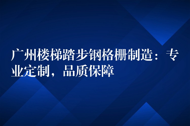 广州楼梯踏步钢格栅制造:专业定制,品质保障 广州楼梯踏步钢格栅制造:专业定制,品质保障