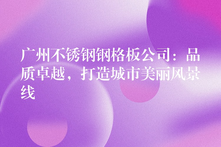 广州不锈钢钢格板公司:品质卓越,打造城市美丽风景线 广州不锈钢钢格板公司:品质卓越,打造城市美丽风景线