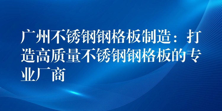 广州不锈钢钢格板制造:打造高质量不锈钢钢格板的专业厂商 广州不锈钢钢格板制造:打造高质量不锈钢钢格板的专业厂商