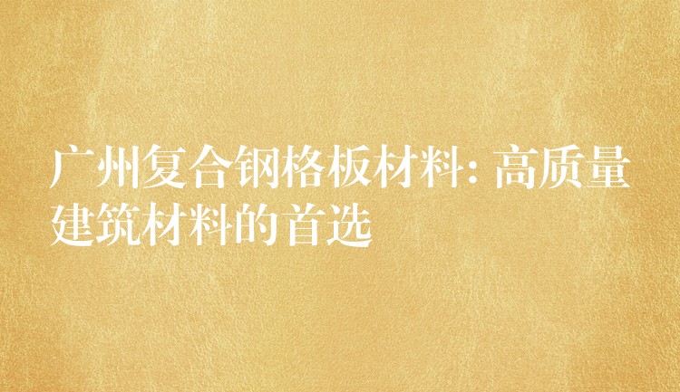 广州复合钢格板材料: 高质量建筑材料的首选 广州复合钢格板材料: 高质量建筑材料的首选