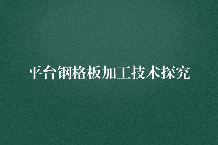 平台钢格板加工技术探究 平台钢格板加工技术探究