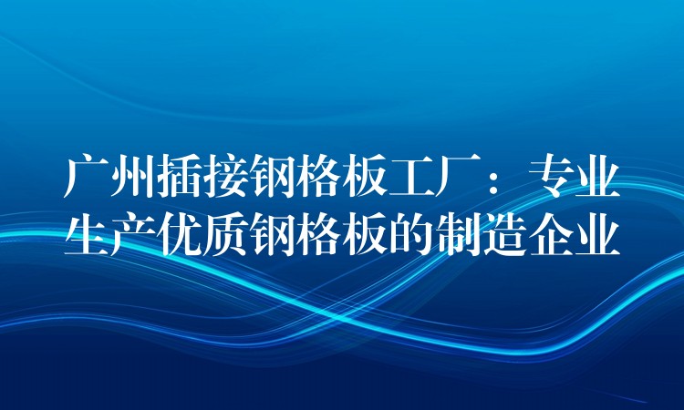广州插接钢格板工厂:专业生产优质钢格板的制造企业 广州插接钢格板工厂:专业生产优质钢格板的制造企业