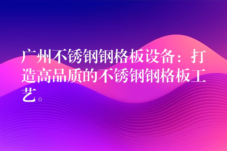 广州不锈钢钢格板设备:打造高品质的不锈钢钢格板工艺。 广州不锈钢钢格板设备:打造高品质的不锈钢钢格板工艺。