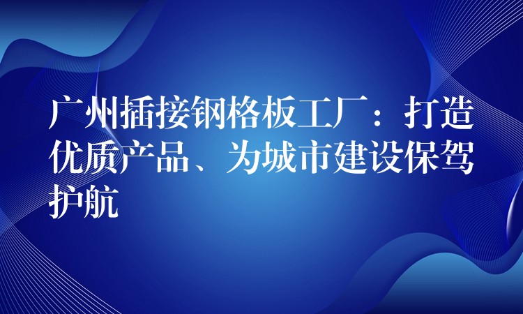 广州插接钢格板工厂:打造优质产品、为城市建设保驾护航 广州插接钢格板工厂:打造优质产品、为城市建设保驾护航