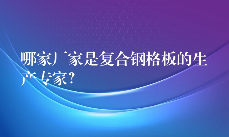 哪家厂家是复合钢格板的生产专家? 哪家厂家是复合钢格板的生产专家?