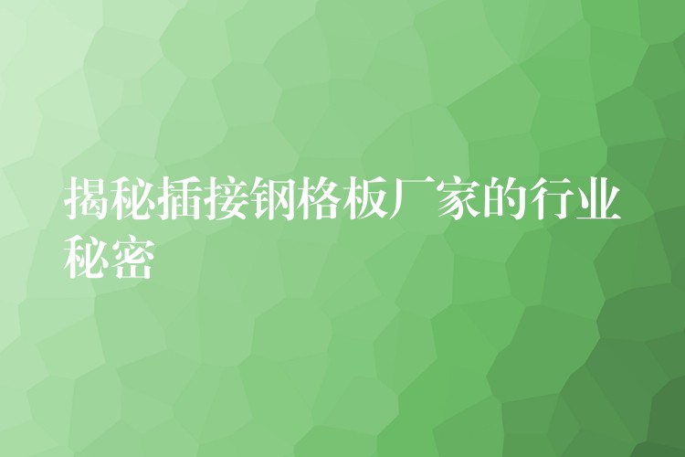 揭秘插接钢格板厂家的行业秘密 揭秘插接钢格板厂家的行业秘密