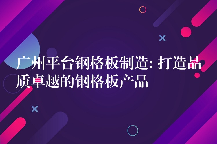 广州平台钢格板制造: 打造品质卓越的钢格板产品 广州平台钢格板制造: 打造品质卓越的钢格板产品