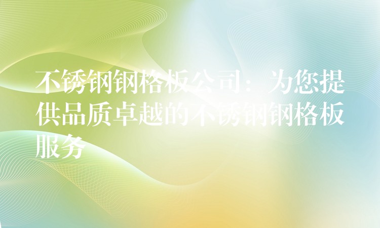 不锈钢钢格板公司:为您提供品质卓越的不锈钢钢格板服务 不锈钢钢格板公司:为您提供品质卓越的不锈钢钢格板服务