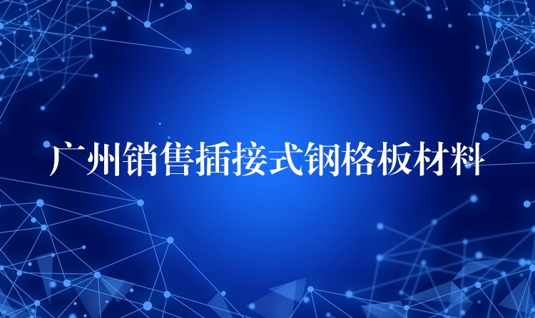 广州销售插接式钢格板材料 广州销售插接式钢格板材料