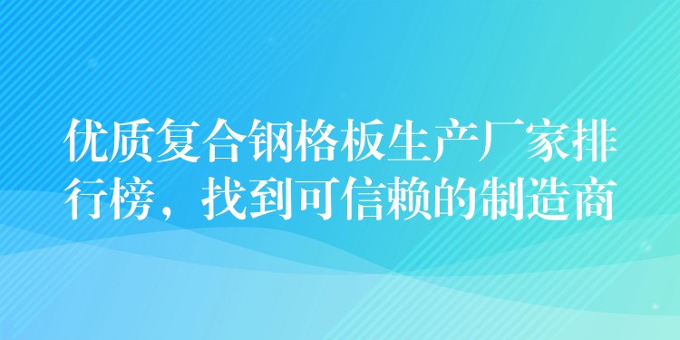 优质复合钢格板生产厂家排行榜,找到可信赖的制造商 优质复合钢格板生产厂家排行榜,找到可信赖的制造商