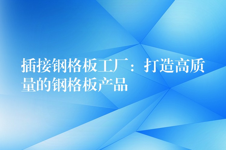 插接钢格板工厂:打造高质量的钢格板产品 插接钢格板工厂:打造高质量的钢格板产品
