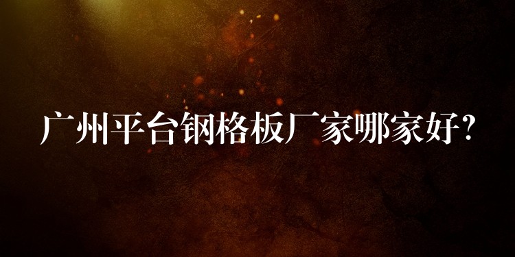 广州平台钢格板厂家哪家好? 广州平台钢格板厂家哪家好?