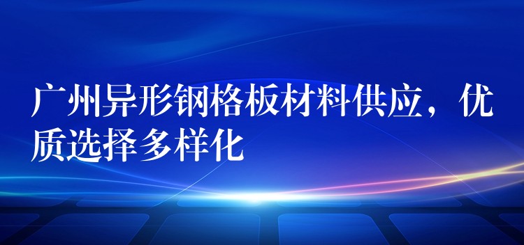 广州异形钢格板材料供应,优质选择多样化 广州异形钢格板材料供应,优质选择多样化