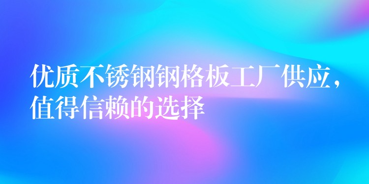 优质不锈钢钢格板工厂供应,值得信赖的选择 优质不锈钢钢格板工厂供应,值得信赖的选择