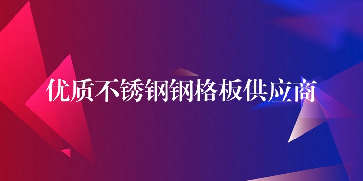 优质不锈钢钢格板供应商 优质不锈钢钢格板供应商