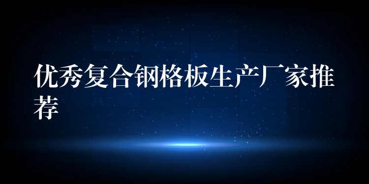 优秀复合钢格板生产厂家推荐 优秀复合钢格板生产厂家推荐
