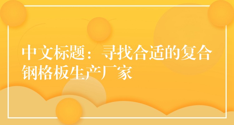 中文标题:寻找合适的复合钢格板生产厂家 中文标题:寻找合适的复合钢格板生产厂家
