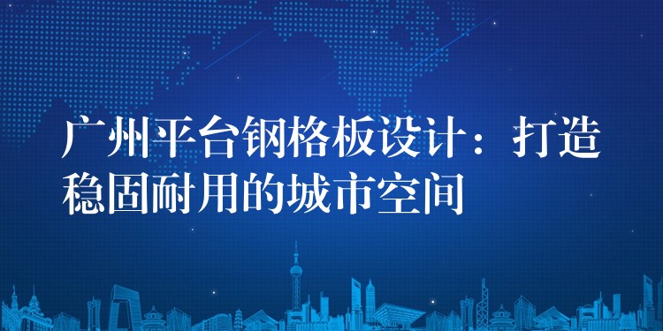 广州平台钢格板设计:打造稳固耐用的城市空间 广州平台钢格板设计:打造稳固耐用的城市空间