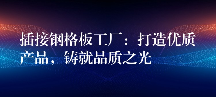 插接钢格板工厂:打造优质产品,铸就品质之光 插接钢格板工厂:打造优质产品,铸就品质之光