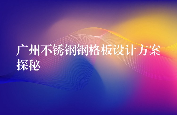 广州不锈钢钢格板设计方案探秘 广州不锈钢钢格板设计方案探秘