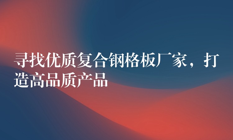 寻找优质复合钢格板厂家,打造高品质产品 寻找优质复合钢格板厂家,打造高品质产品