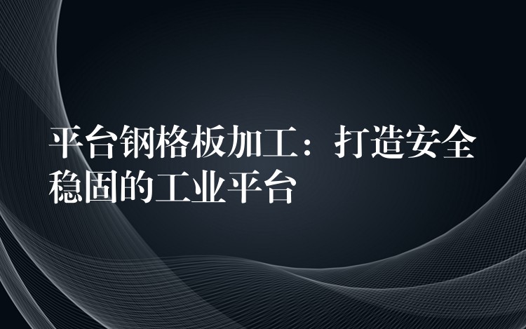 平台钢格板加工:打造安全稳固的工业平台 平台钢格板加工:打造安全稳固的工业平台