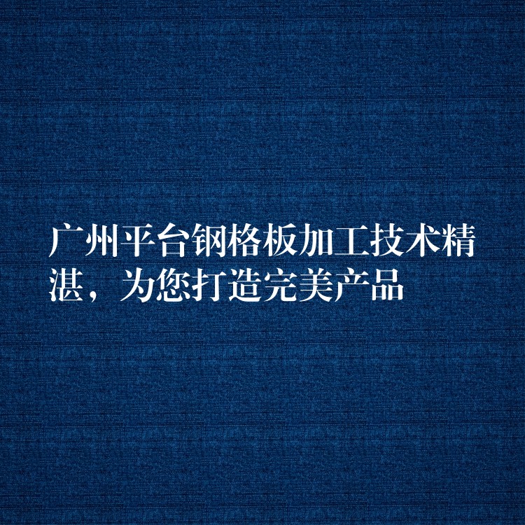 广州平台钢格板加工技术精湛,为您打造完美产品 广州平台钢格板加工技术精湛,为您打造完美产品
