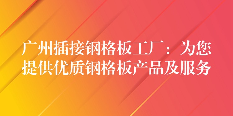 广州插接钢格板工厂:为您提供优质钢格板产品及服务 广州插接钢格板工厂:为您提供优质钢格板产品及服务