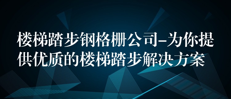 楼梯踏步钢格栅公司-为你提供优质的楼梯踏步解决方案 楼梯踏步钢格栅公司-为你提供优质的楼梯踏步解决方案