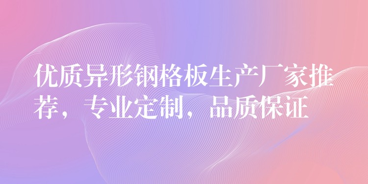 优质异形钢格板生产厂家推荐,专业定制,品质保证 优质异形钢格板生产厂家推荐,专业定制,品质保证