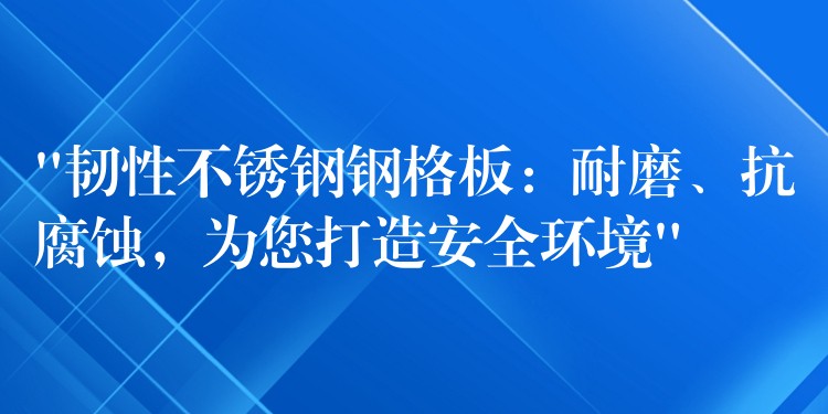 “韧性不锈钢钢格板:耐磨、抗腐蚀,为您打造安全环境” “韧性不锈钢钢格板:耐磨、抗腐蚀,为您打造安全环境”