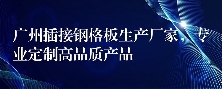 广州插接钢格板生产厂家,专业定制高品质产品 广州插接钢格板生产厂家,专业定制高品质产品