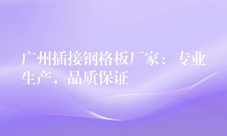 广州插接钢格板厂家:专业生产,品质保证 广州插接钢格板厂家:专业生产,品质保证