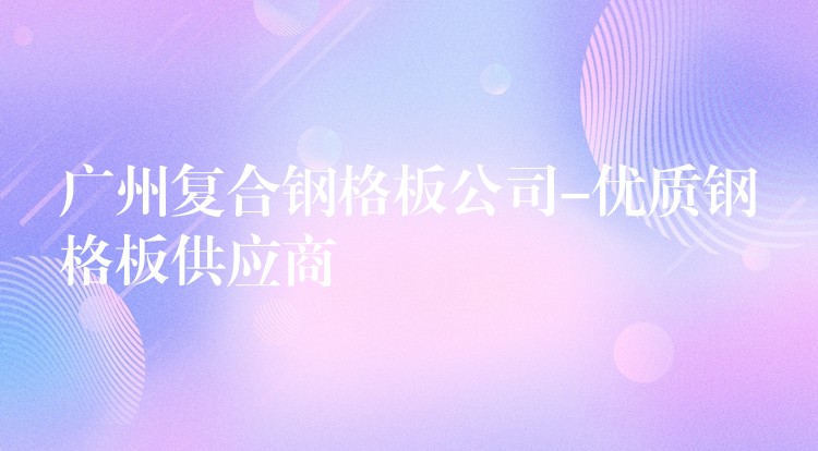 广州复合钢格板公司-优质钢格板供应商 广州复合钢格板公司-优质钢格板供应商