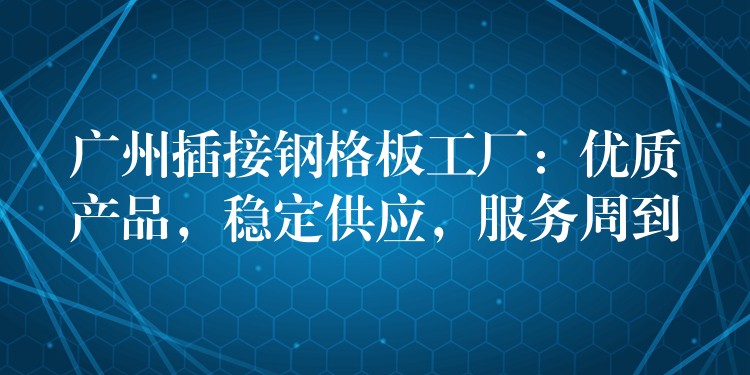 广州插接钢格板工厂:优质产品,稳定供应,服务周到 广州插接钢格板工厂:优质产品,稳定供应,服务周到