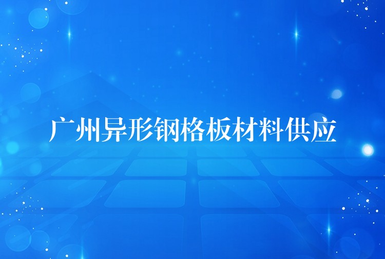 广州异形钢格板材料供应 广州异形钢格板材料供应