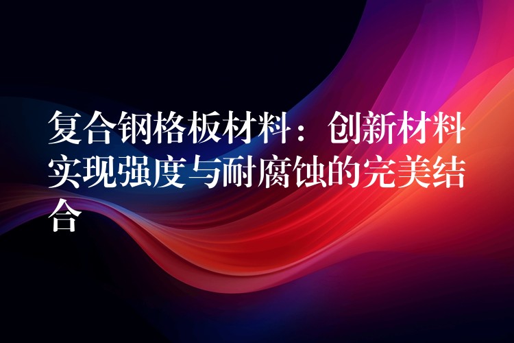 复合钢格板材料:创新材料实现强度与耐腐蚀的完美结合 复合钢格板材料:创新材料实现强度与耐腐蚀的完美结合