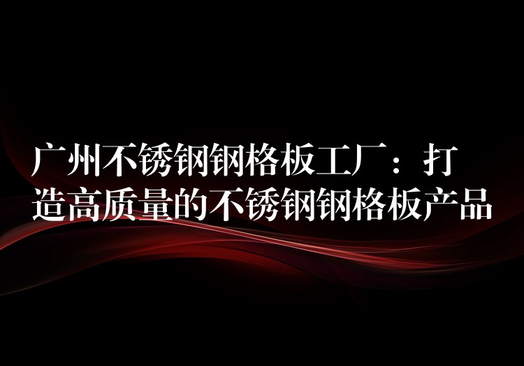 广州不锈钢钢格板工厂:打造高质量的不锈钢钢格板产品 广州不锈钢钢格板工厂:打造高质量的不锈钢钢格板产品