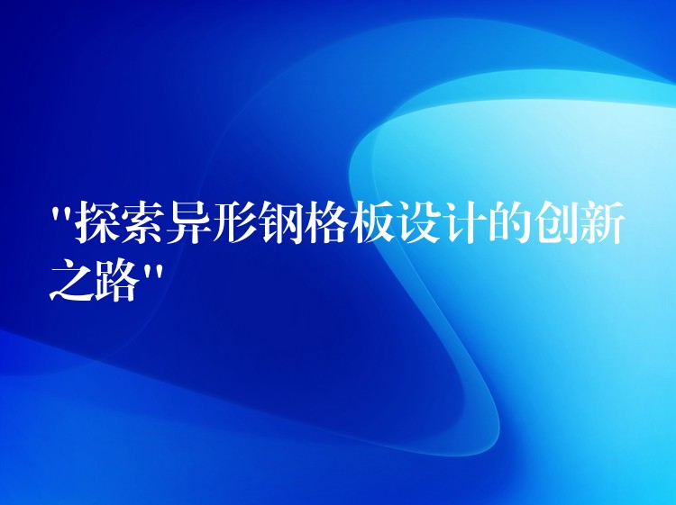 “探索异形钢格板设计的创新之路” “探索异形钢格板设计的创新之路”