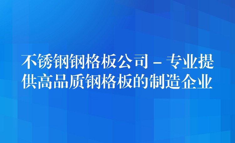 不锈钢钢格板公司 – 专业提供高品质钢格板的制造企业 不锈钢钢格板公司 – 专业提供高品质钢格板的制造企业