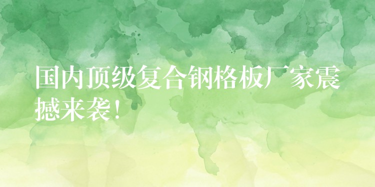 国内顶级复合钢格板厂家震撼来袭! 国内顶级复合钢格板厂家震撼来袭!