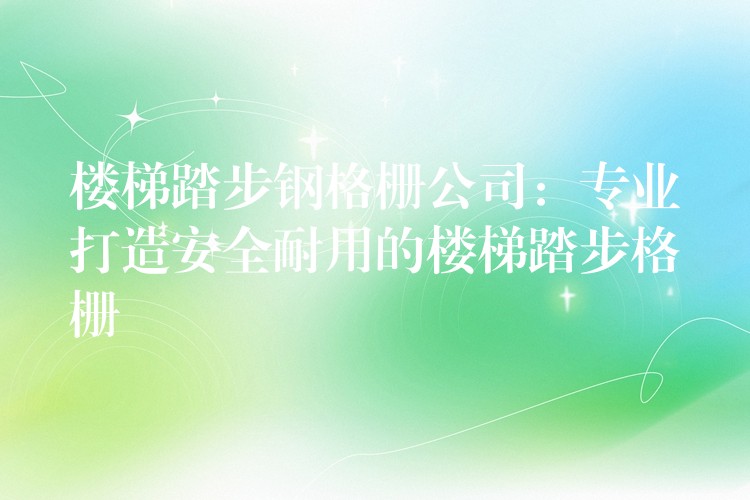 楼梯踏步钢格栅公司:专业打造安全耐用的楼梯踏步格栅 楼梯踏步钢格栅公司:专业打造安全耐用的楼梯踏步格栅