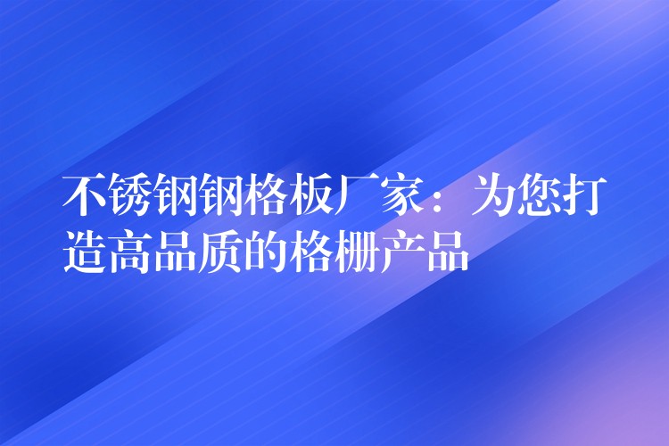 不锈钢钢格板厂家:为您打造高品质的格栅产品 不锈钢钢格板厂家:为您打造高品质的格栅产品