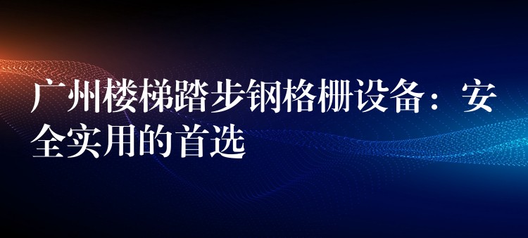 广州楼梯踏步钢格栅设备:安全实用的首选 广州楼梯踏步钢格栅设备:安全实用的首选