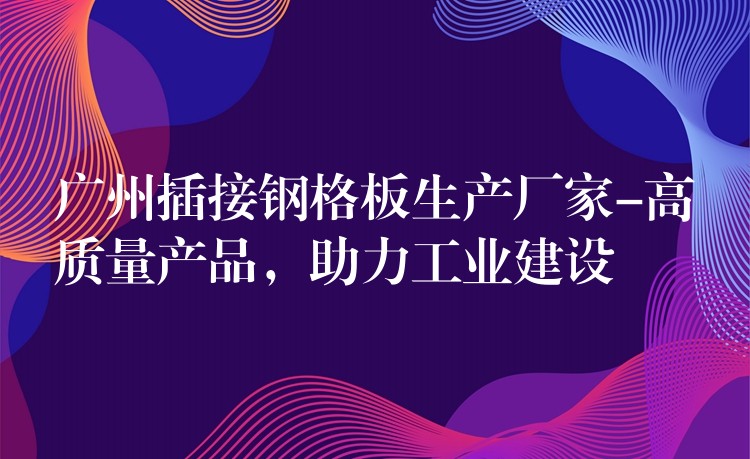 广州插接钢格板生产厂家-高质量产品,助力工业建设 广州插接钢格板生产厂家-高质量产品,助力工业建设