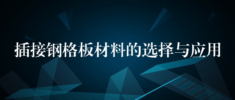 插接钢格板材料的选择与应用 插接钢格板材料的选择与应用