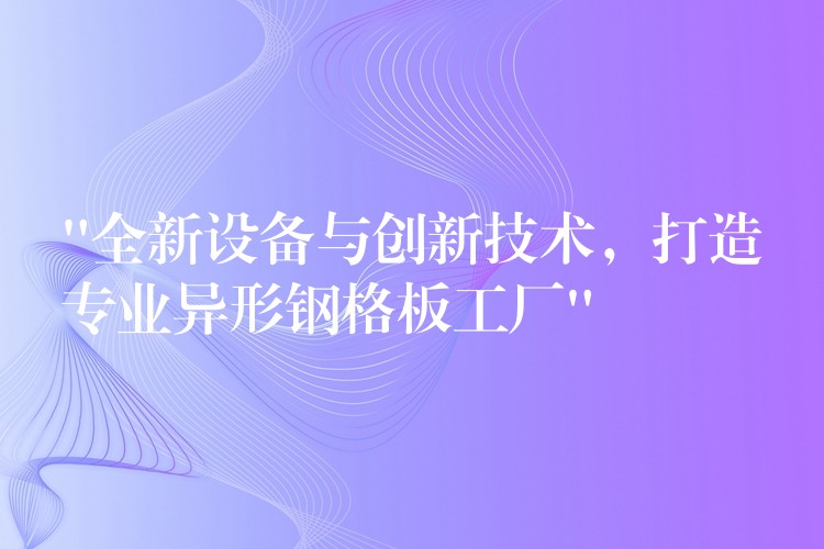 “全新设备与创新技术,打造专业异形钢格板工厂” “全新设备与创新技术,打造专业异形钢格板工厂”