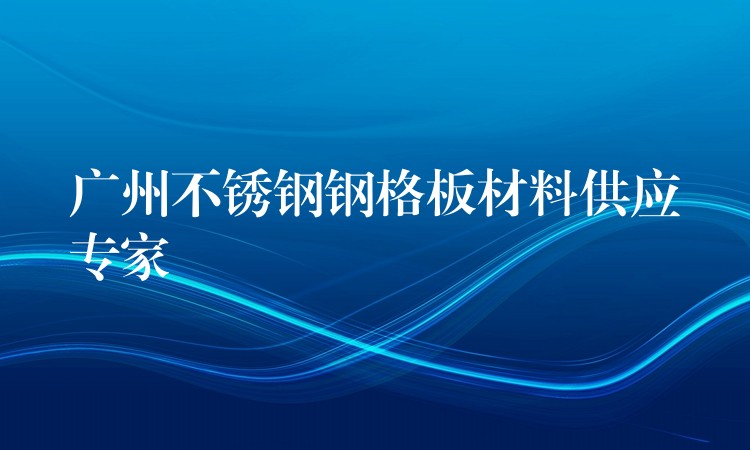 广州不锈钢钢格板材料供应专家 广州不锈钢钢格板材料供应专家