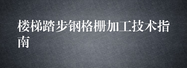 楼梯踏步钢格栅加工技术指南 楼梯踏步钢格栅加工技术指南